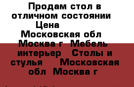 Продам стол в отличном состоянии › Цена ­ 4 990 - Московская обл., Москва г. Мебель, интерьер » Столы и стулья   . Московская обл.,Москва г.